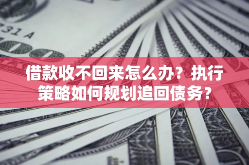 北京借款收不回来怎么办？执行策略如何规划追回债务？